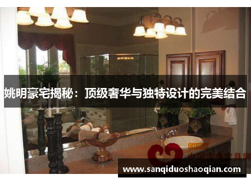 姚明豪宅揭秘：顶级奢华与独特设计的完美结合
