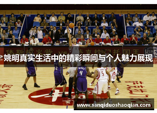 姚明真实生活中的精彩瞬间与个人魅力展现
