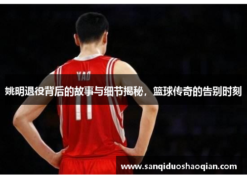姚明退役背后的故事与细节揭秘，篮球传奇的告别时刻