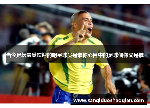 当今足坛最受欢迎的明星球员是谁你心目中的足球偶像又是谁
