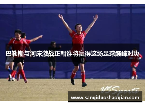 巴勒斯与河床激战正酣谁将赢得这场足球巅峰对决