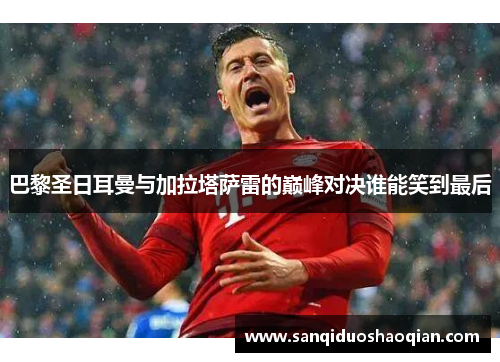 巴黎圣日耳曼与加拉塔萨雷的巅峰对决谁能笑到最后