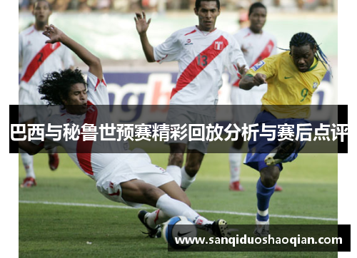 巴西与秘鲁世预赛精彩回放分析与赛后点评