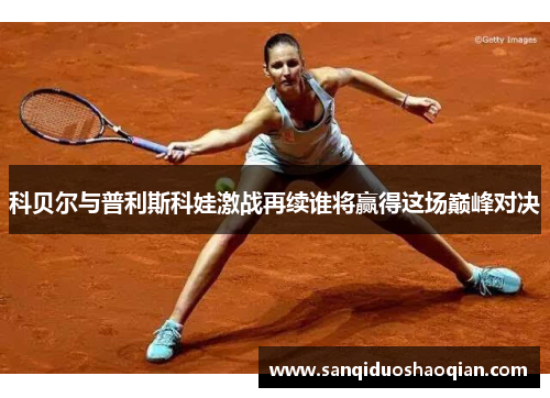 科贝尔与普利斯科娃激战再续谁将赢得这场巅峰对决