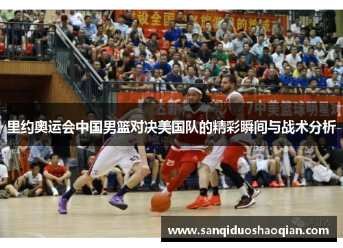 里约奥运会中国男篮对决美国队的精彩瞬间与战术分析